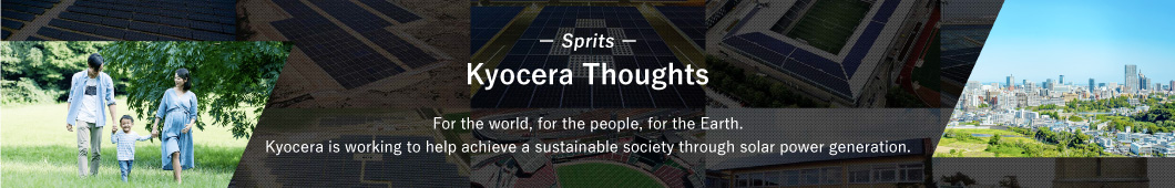 Kyocera Thoughts / For the world, for the people, for the Earth. Kyocera is working to help achieve a sustainable society through solar power generation.
