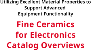 Utilizing Excellent Material Properties to Support Advanced Equipment Functionality Fine Ceramics for Electronics Catalog Overviews