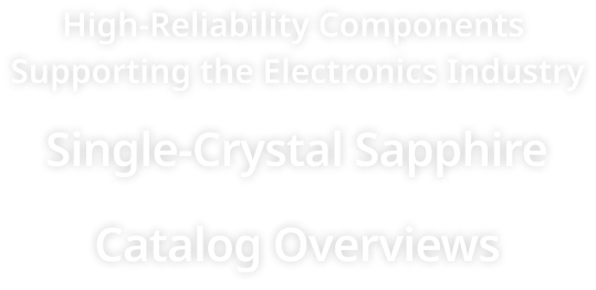 High-Reliability Components Supporting the Electronics Industry Single-Crystal Sapphire Catalog Overviews