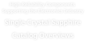 High-Reliability Components Supporting the Electronics Industry Single-Crystal Sapphire Catalog Overviews