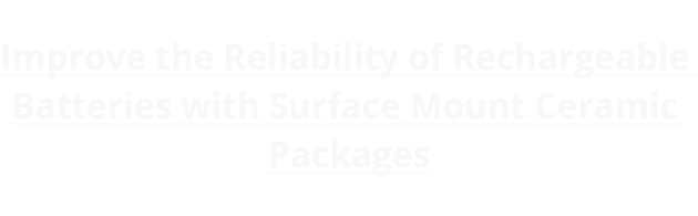 Improve the Reliability of Rechargeable Batteries with Surface Mount Ceramic Packages
