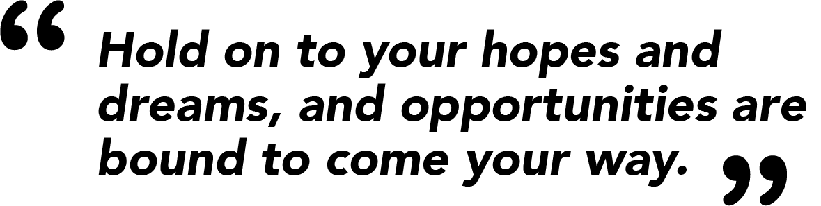 Hold on to your hopes and dreams, and opportunities are bound to come your way.
