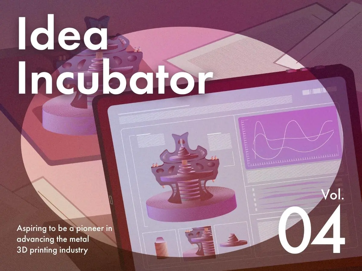 IDEA INCUBATOR Aspiring to be a pioneer in advancing the metal 3D printing industry